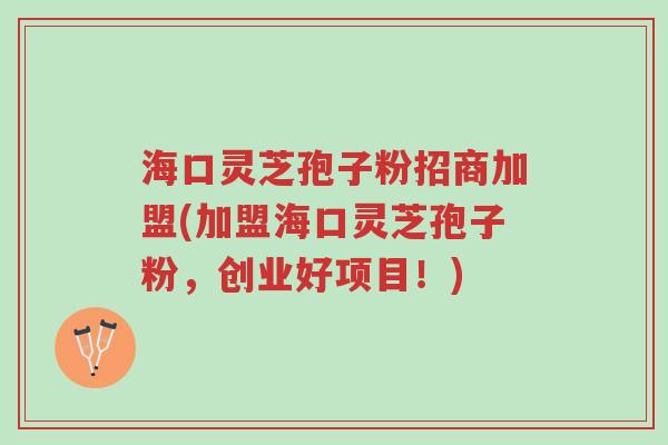 海口灵芝孢子粉招商加盟(加盟海口灵芝孢子粉,创业好项目!)-第1张图片-超越 海口灵芝孢子粉招商加盟(加盟海口灵芝孢子粉,创业好项目!)-第1张图片-超越