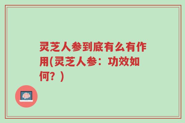 灵芝人参到底有么有作用(灵芝人参：功效如何？)-第1张图片-超越