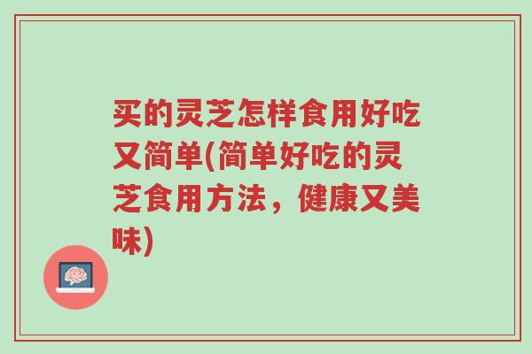 买的灵芝怎样食用好吃又简单(简单好吃的灵芝食用方法，健康又美味)-第1张图片-超越