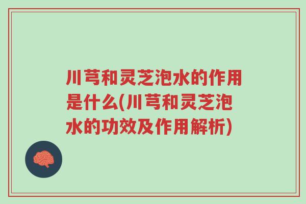川芎和灵芝泡水的作用是什么(川芎和灵芝泡水的功效及作用解析)-第1张图片-超越 川芎和灵芝泡水的作用是什么(川芎和灵芝泡水的功效及作用解析)-第1张图片-超越