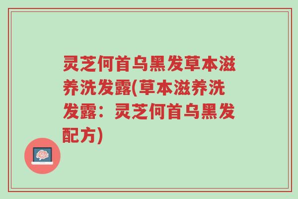 灵芝何首乌黑发草本滋养洗发露(草本滋养洗发露:灵芝何首乌黑发配方)-第1张图片-超越 灵芝何首乌黑发草本滋养洗发露(草本滋养洗发露:灵芝何首乌黑发配方)-第1张图片-超越