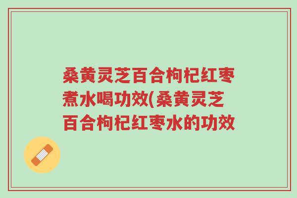 桑黄灵芝百合枸杞红枣煮水喝功效(桑黄灵芝百合枸杞红枣水的功效-第1张图片-超越 桑黄灵芝百合枸杞红枣煮水喝功效(桑黄灵芝百合枸杞红枣水的功效-第1张图片-超越