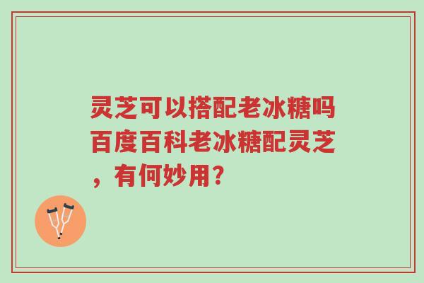 灵芝可以搭配老冰糖吗百度百科老冰糖配灵芝,有何妙用?-第1张图片-超越 灵芝可以搭配老冰糖吗百度百科老冰糖配灵芝,有何妙用?-第1张图片-超越