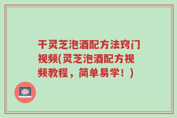 干灵芝泡酒配方法窍门视频(灵芝泡酒配方视频教程,简单易学!)-第1张图片-超越 干灵芝泡酒配方法窍门视频(灵芝泡酒配方视频教程,简单易学!)-第1张图片-超越