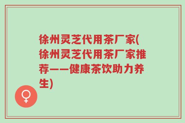 徐州灵芝代用茶厂家(徐州灵芝代用茶厂家推荐——健康茶饮助力养生)-第1张图片-超越 徐州灵芝代用茶厂家(徐州灵芝代用茶厂家推荐——健康茶饮助力养生)-第1张图片-超越