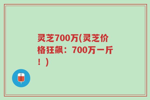 灵芝700万(灵芝价格狂飙:700万一斤!)-第1张图片-超越 灵芝700万(灵芝价格狂飙:700万一斤!)-第1张图片-超越