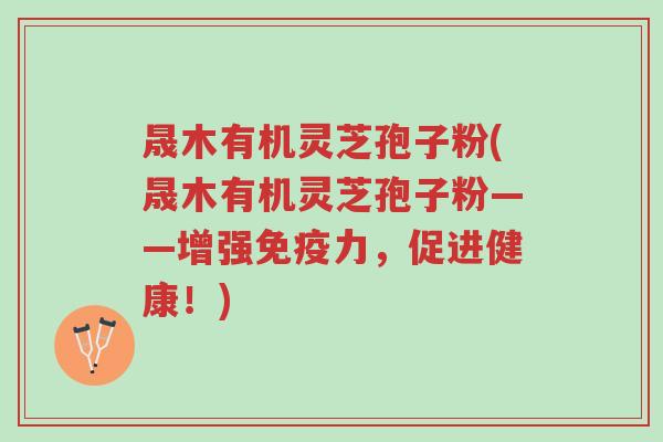 晟木有机灵芝孢子粉(晟木有机灵芝孢子粉——增强免疫力,促进健康!)-第1张图片-超越 晟木有机灵芝孢子粉(晟木有机灵芝孢子粉——增强免疫力,促进健康!)-第1张图片-超越