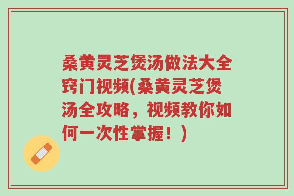 桑黄灵芝煲汤做法大全窍门视频(桑黄灵芝煲汤全攻略，视频教你如何一次性掌握！)-第1张图片-超越