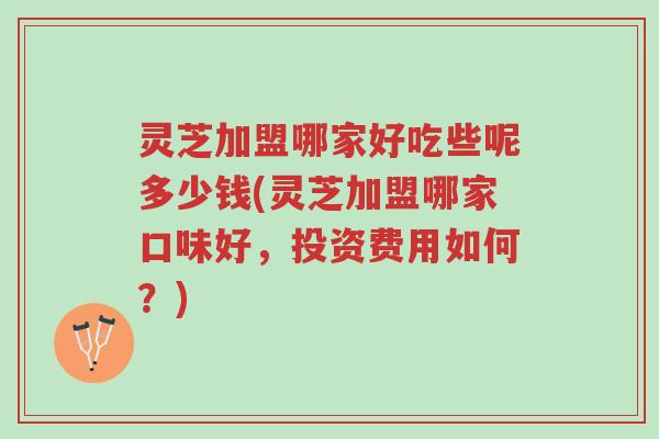 灵芝加盟哪家好吃些呢多少钱(灵芝加盟哪家口味好,投资费用如何?)-第1张图片-超越 灵芝加盟哪家好吃些呢多少钱(灵芝加盟哪家口味好,投资费用如何?)-第1张图片-超越