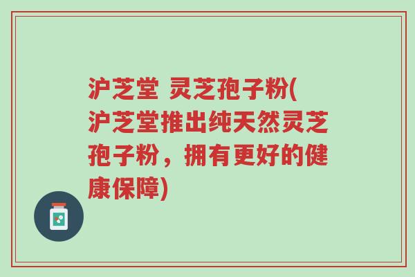 沪芝堂 灵芝孢子粉(沪芝堂推出纯天然灵芝孢子粉,拥有更好的健康保障)-第1张图片-超越 沪芝堂 灵芝孢子粉(沪芝堂推出纯天然灵芝孢子粉,拥有更好的健康保障)-第1张图片-超越
