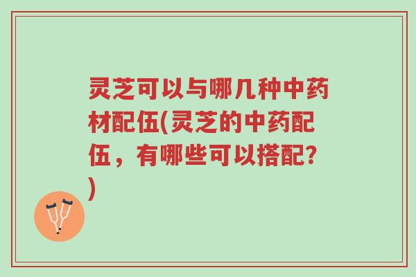 灵芝可以与哪几种中药材配伍(灵芝的中药配伍,有哪些可以搭配?)-第1张图片-超越 灵芝可以与哪几种中药材配伍(灵芝的中药配伍,有哪些可以搭配?)-第1张图片-超越