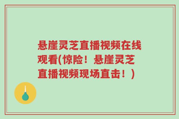 悬崖灵芝直播视频在线观看(惊险!悬崖灵芝直播视频现场直击!)-第1张图片-超越 悬崖灵芝直播视频在线观看(惊险!悬崖灵芝直播视频现场直击!)-第1张图片-超越