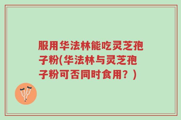 服用华法林能吃灵芝孢子粉(华法林与灵芝孢子粉可否同时食用？)-第1张图片-超越