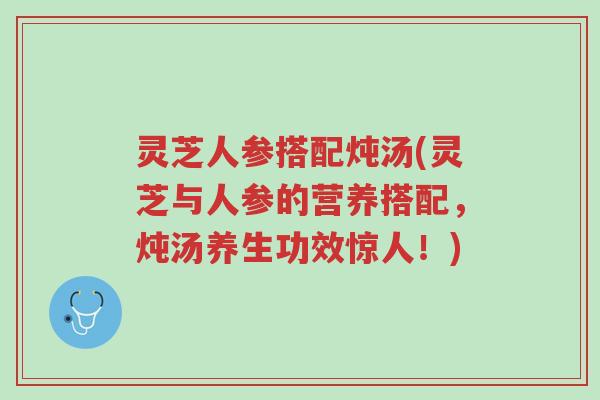 灵芝人参搭配炖汤(灵芝与人参的营养搭配,炖汤养生功效惊人!)-第1张图片-超越 灵芝人参搭配炖汤(灵芝与人参的营养搭配,炖汤养生功效惊人!)-第1张图片-超越