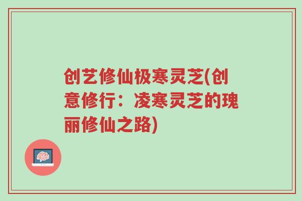 创艺修仙极寒灵芝(创意修行：凌寒灵芝的瑰丽修仙之路)-第1张图片-超越