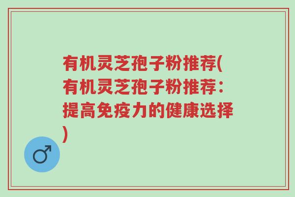 有机灵芝孢子粉推荐(有机灵芝孢子粉推荐：提高免疫力的健康选择)-第1张图片-超越