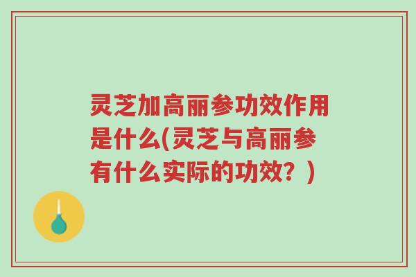 灵芝加高丽参功效作用是什么(灵芝与高丽参有什么实际的功效?)-第1张图片-超越 灵芝加高丽参功效作用是什么(灵芝与高丽参有什么实际的功效?)-第1张图片-超越