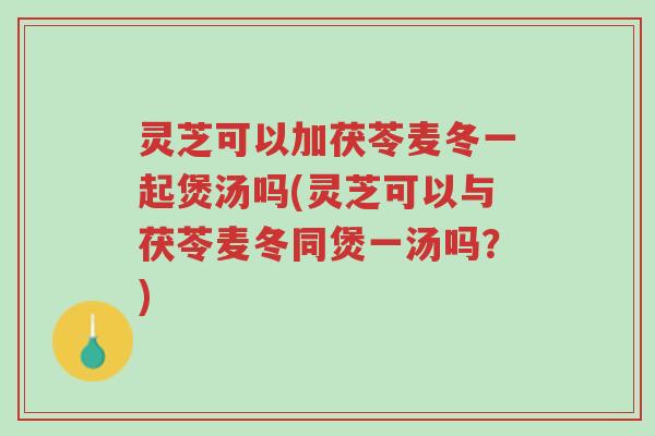 灵芝可以加茯苓麦冬一起煲汤吗(灵芝可以与茯苓麦冬同煲一汤吗?)-第1张图片-超越 灵芝可以加茯苓麦冬一起煲汤吗(灵芝可以与茯苓麦冬同煲一汤吗?)-第1张图片-超越