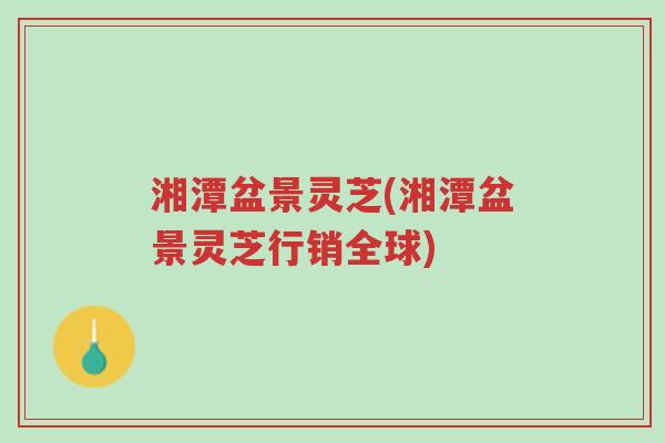 湘潭盆景灵芝(湘潭盆景灵芝行销全球)-第1张图片-超越 湘潭盆景灵芝(湘潭盆景灵芝行销全球)-第1张图片-超越