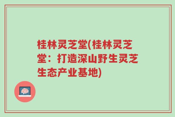 桂林灵芝堂(桂林灵芝堂:打造深山野生灵芝生态产业基地)-第1张图片-超越 桂林灵芝堂(桂林灵芝堂:打造深山野生灵芝生态产业基地)-第1张图片-超越
