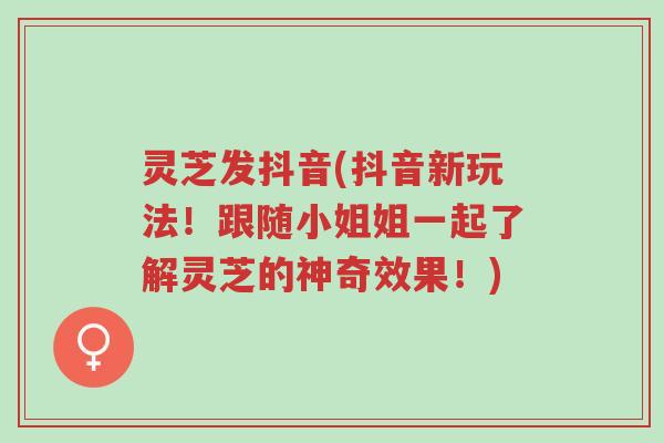 灵芝发抖音(抖音新玩法!跟随小姐姐一起了解灵芝的神奇效果!)-第1张图片-超越 灵芝发抖音(抖音新玩法!跟随小姐姐一起了解灵芝的神奇效果!)-第1张图片-超越