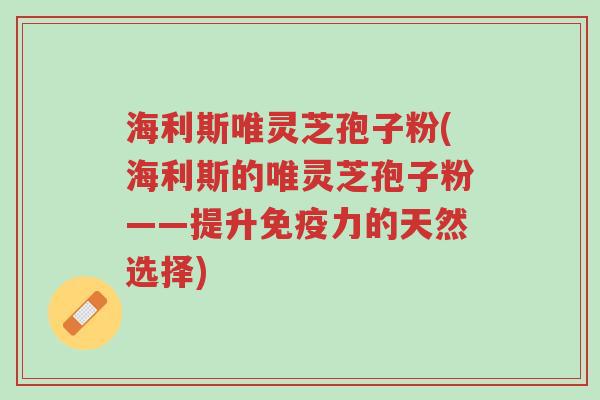 海利斯唯灵芝孢子粉(海利斯的唯灵芝孢子粉——提升免疫力的天然选择)-第1张图片-超越 海利斯唯灵芝孢子粉(海利斯的唯灵芝孢子粉——提升免疫力的天然选择)-第1张图片-超越