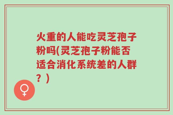 火重的人能吃灵芝孢子粉吗(灵芝孢子粉能否适合消化系统差的人群？)-第1张图片-超越