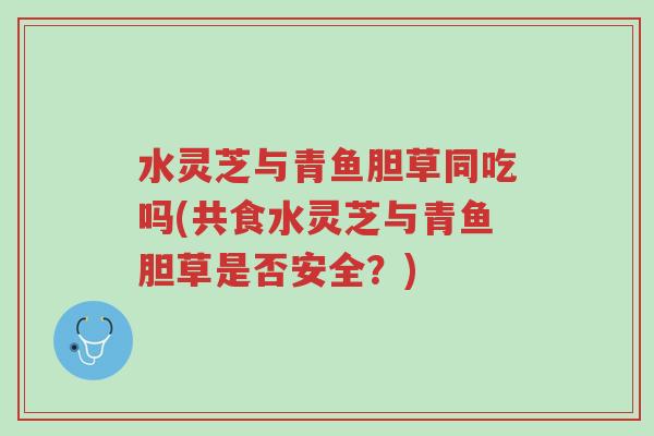 水灵芝与青鱼胆草同吃吗(共食水灵芝与青鱼胆草是否安全?)-第1张图片-超越 水灵芝与青鱼胆草同吃吗(共食水灵芝与青鱼胆草是否安全?)-第1张图片-超越