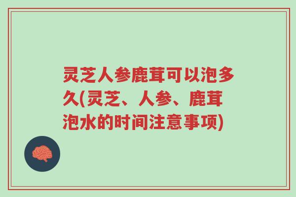 灵芝人参鹿茸可以泡多久(灵芝、人参、鹿茸泡水的时间注意事项)-第1张图片-超越 灵芝人参鹿茸可以泡多久(灵芝、人参、鹿茸泡水的时间注意事项)-第1张图片-超越