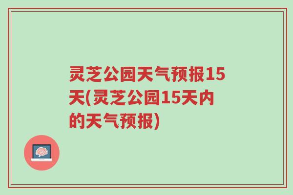 灵芝公园天气预报15天(灵芝公园15天内的天气预报)-第1张图片-超越 灵芝公园天气预报15天(灵芝公园15天内的天气预报)-第1张图片-超越