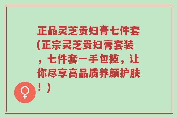 正品灵芝贵妇膏七件套(正宗灵芝贵妇膏套装,七件套一手包揽,让你尽享高品质养颜护肤!)-第1张图片-超越 正品灵芝贵妇膏七件套(正宗灵芝贵妇膏套装,七件套一手包揽,让你尽享高品质养颜护肤!)-第1张图片-超越