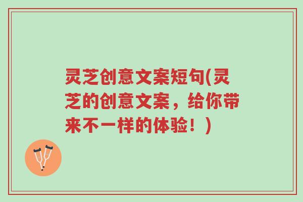 灵芝创意文案短句(灵芝的创意文案，给你带来不一样的体验！)-第1张图片-超越
