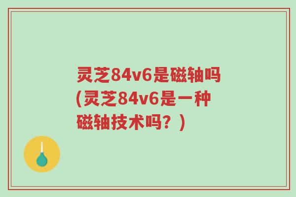 灵芝84v6是磁轴吗(灵芝84v6是一种磁轴技术吗?)-第1张图片-超越 灵芝84v6是磁轴吗(灵芝84v6是一种磁轴技术吗?)-第1张图片-超越