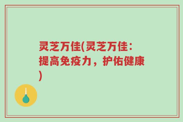 灵芝万佳(灵芝万佳:提高免疫力,护佑健康)-第1张图片-超越 灵芝万佳(灵芝万佳:提高免疫力,护佑健康)-第1张图片-超越