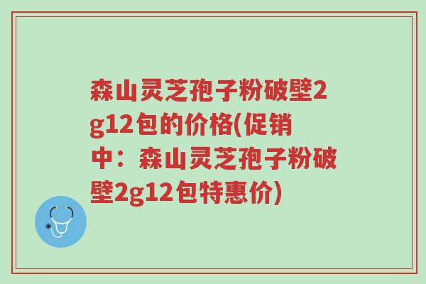森山灵芝孢子粉破壁2g12包的价格(促销中:森山灵芝孢子粉破壁2g12包特惠价)-第1张图片-超越 森山灵芝孢子粉破壁2g12包的价格(促销中:森山灵芝孢子粉破壁2g12包特惠价)-第1张图片-超越