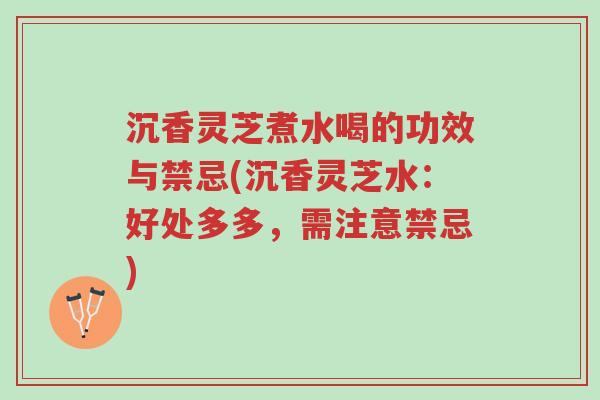 沉香灵芝煮水喝的功效与禁忌(沉香灵芝水:好处多多,需注意禁忌)-第1张图片-超越 沉香灵芝煮水喝的功效与禁忌(沉香灵芝水:好处多多,需注意禁忌)-第1张图片-超越