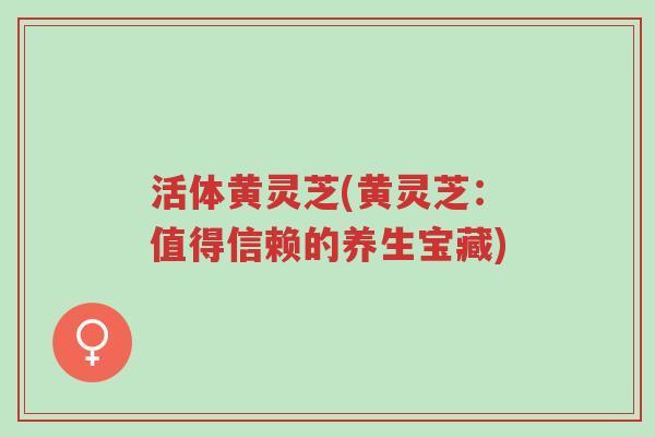 活体黄灵芝(黄灵芝：值得信赖的养生宝藏)-第1张图片-超越