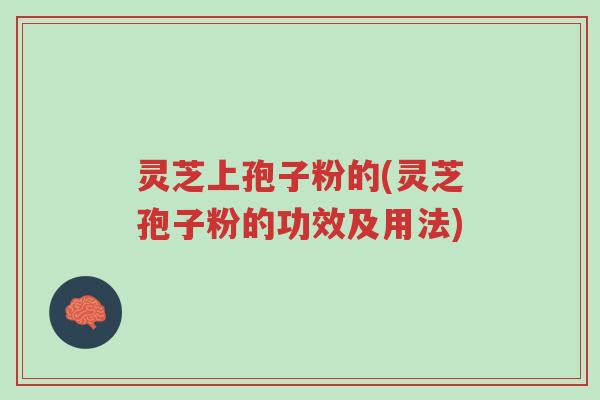 灵芝上孢子粉的(灵芝孢子粉的功效及用法)-第1张图片-超越