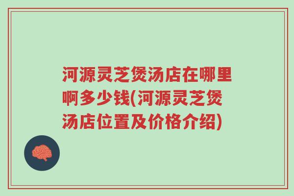 河源灵芝煲汤店在哪里啊多少钱(河源灵芝煲汤店位置及价格介绍)-第1张图片-超越 河源灵芝煲汤店在哪里啊多少钱(河源灵芝煲汤店位置及价格介绍)-第1张图片-超越