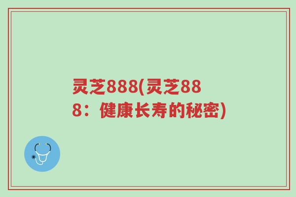 灵芝888(灵芝888:健康长寿的秘密)-第1张图片-超越 灵芝888(灵芝888:健康长寿的秘密)-第1张图片-超越