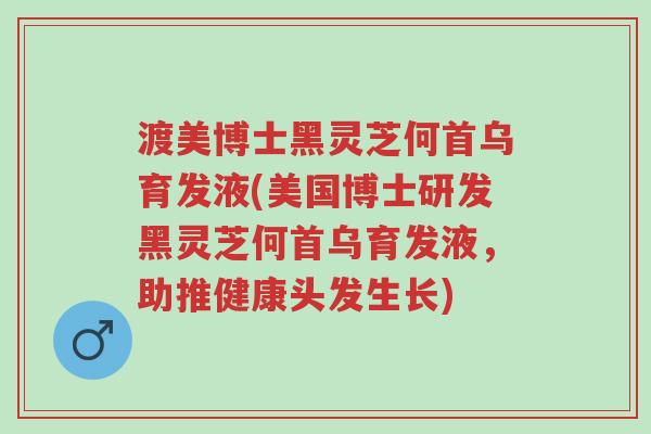 渡美博士黑灵芝何首乌育发液(美国博士研发黑灵芝何首乌育发液,助推健康头发生长)-第1张图片-超越 渡美博士黑灵芝何首乌育发液(美国博士研发黑灵芝何首乌育发液,助推健康头发生长)-第1张图片-超越