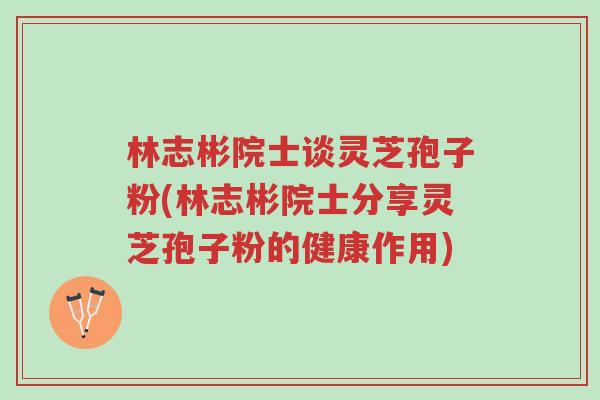 林志彬院士谈灵芝孢子粉(林志彬院士分享灵芝孢子粉的健康作用)-第1张图片-超越 林志彬院士谈灵芝孢子粉(林志彬院士分享灵芝孢子粉的健康作用)-第1张图片-超越