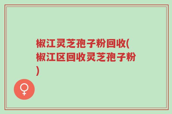 椒江灵芝孢子粉回收(椒江区回收灵芝孢子粉)-第1张图片-超越 椒江灵芝孢子粉回收(椒江区回收灵芝孢子粉)-第1张图片-超越