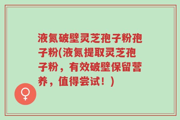 液氮破壁灵芝孢子粉孢子粉(液氮提取灵芝孢子粉,有效破壁保留营养,值得尝试!)-第1张图片-超越 液氮破壁灵芝孢子粉孢子粉(液氮提取灵芝孢子粉,有效破壁保留营养,值得尝试!)-第1张图片-超越