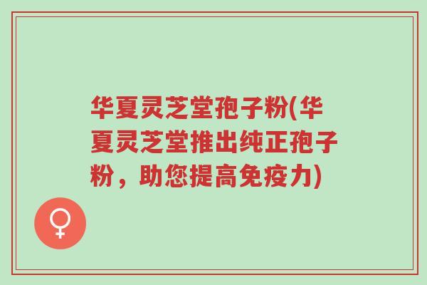 华夏灵芝堂孢子粉(华夏灵芝堂推出纯正孢子粉,助您提高免疫力)-第1张图片-超越 华夏灵芝堂孢子粉(华夏灵芝堂推出纯正孢子粉,助您提高免疫力)-第1张图片-超越