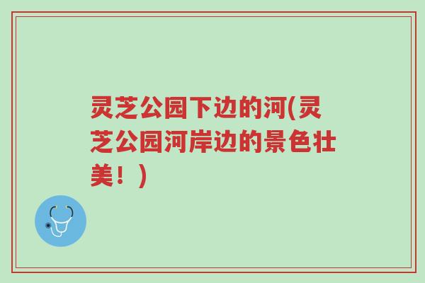 灵芝公园下边的河(灵芝公园河岸边的景色壮美!)-第1张图片-超越 灵芝公园下边的河(灵芝公园河岸边的景色壮美!)-第1张图片-超越