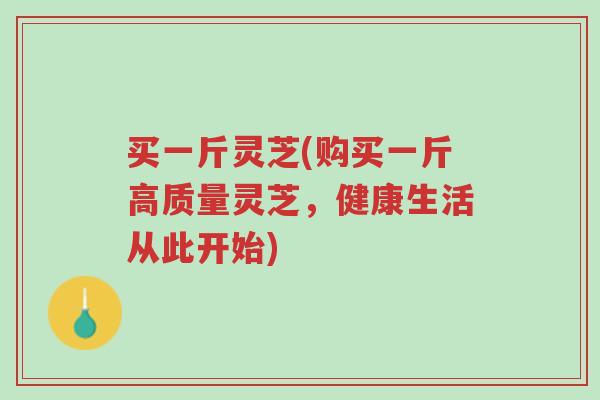 买一斤灵芝(购买一斤高质量灵芝,健康生活从此开始)-第1张图片-超越 买一斤灵芝(购买一斤高质量灵芝,健康生活从此开始)-第1张图片-超越