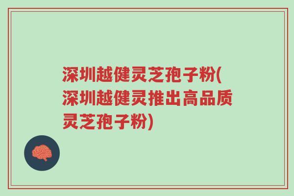 深圳越健灵芝孢子粉(深圳越健灵推出高品质灵芝孢子粉)-第1张图片-超越