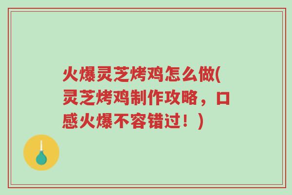 火爆灵芝烤鸡怎么做(灵芝烤鸡制作攻略，口感火爆不容错过！)-第1张图片-超越