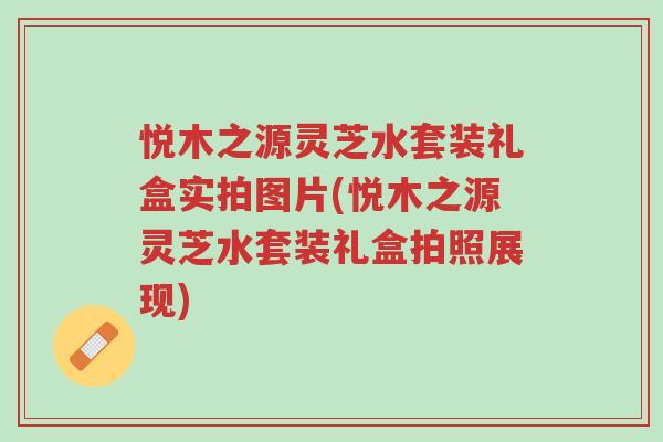 悦木之源灵芝水套装礼盒实拍图片(悦木之源灵芝水套装礼盒拍照展现)-第1张图片-超越 悦木之源灵芝水套装礼盒实拍图片(悦木之源灵芝水套装礼盒拍照展现)-第1张图片-超越